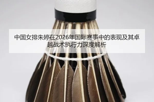 中国女排朱婷在2026年国际赛事中的表现及其卓越战术执行力深度解析